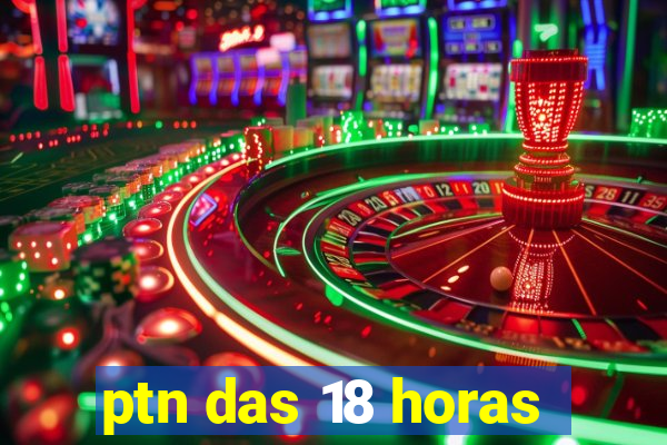 ptn das 18 horas